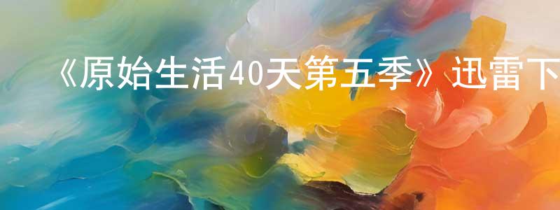 陳智深發布《原始生活40天第五季》迅雷下載/在線觀看-選秀綜藝-美劇天堂